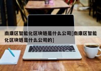 南康区智能化区块链是什么公司[南康区智能化区块链是什么公司的]