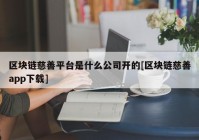 区块链慈善平台是什么公司开的[区块链慈善app下载]