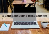 马云打造区块链公司的目的[马云区块链技术]