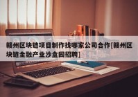 赣州区块链项目制作找哪家公司合作[赣州区块链金融产业沙盒园招聘]