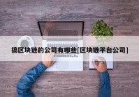 搞区块链的公司有哪些[区块链平台公司]