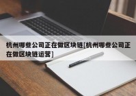 杭州哪些公司正在做区块链[杭州哪些公司正在做区块链运营]