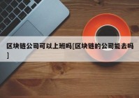 区块链公司可以上班吗[区块链的公司能去吗]