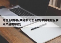 电信互联网区块链公司怎么样[中国电信互联网产品有哪些]