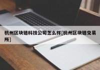 杭州区块链科技公司怎么样[杭州区块链交易所]