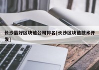 长沙最好区块链公司排名[长沙区块链技术开发]