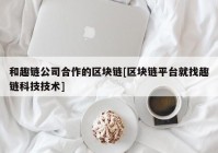 和趣链公司合作的区块链[区块链平台就找趣链科技技术]