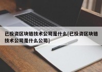 已投资区块链技术公司是什么[已投资区块链技术公司是什么公司]