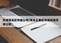 天津海关区块链公司[海关总署区块链应用天津口岸]