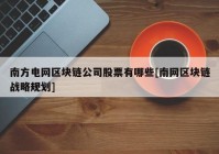 南方电网区块链公司股票有哪些[南网区块链战略规划]