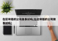 在区块链的公司做事好吗[在区块链的公司做事好吗]