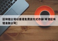 区块链公司以香港免费游方式诈骗[香港区块链金融公司]