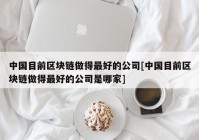 中国目前区块链做得最好的公司[中国目前区块链做得最好的公司是哪家]