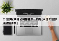 工信部区块链公司排名第一的是[入选工信部区块链清单]