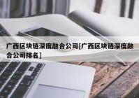 广西区块链深度融合公司[广西区块链深度融合公司排名]