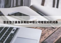 包含垫江县复杂美区块链公司哪家好的词条