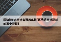 区块链5大审计公司怎么样[区块链审计职能的五个特征]