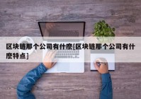 区块链那个公司有什麽[区块链那个公司有什麽特点]