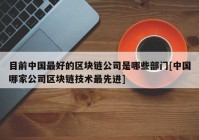 目前中国最好的区块链公司是哪些部门[中国哪家公司区块链技术最先进]