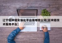 辽宁区块链实体化平台有哪些公司[区块链技术服务平台]